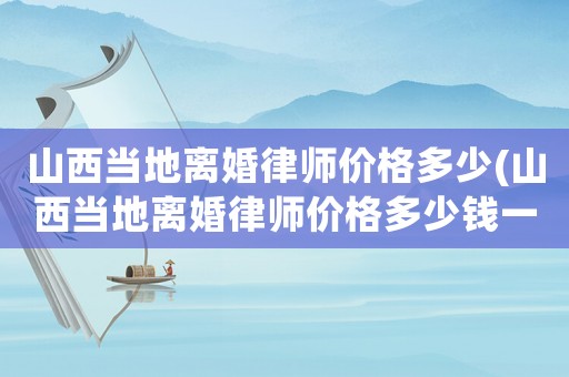山西當(dāng)?shù)仉x婚律師價格多少(山西當(dāng)?shù)仉x婚律師價格多少錢一個月)