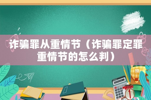 詐騙罪從重情節(jié)（詐騙罪定罪重情節(jié)的怎么判）