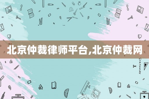 北京仲裁律師平臺(tái),北京仲裁網(wǎng)