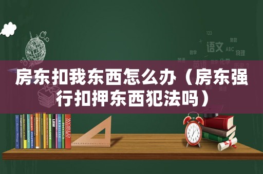 房東扣我東西怎么辦（房東強行扣押東西犯法嗎）