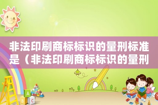 非法印刷商標(biāo)標(biāo)識(shí)的量刑標(biāo)準(zhǔn)是（非法印刷商標(biāo)標(biāo)識(shí)的量刑）