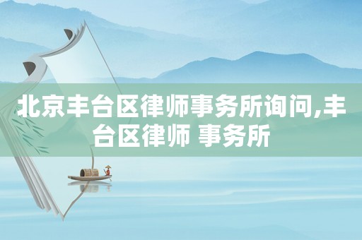 北京豐臺(tái)區(qū)律師事務(wù)所詢問(wèn),豐臺(tái)區(qū)律師 事務(wù)所