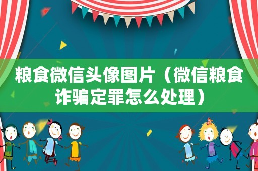 糧食微信頭像圖片（微信糧食詐騙定罪怎么處理）