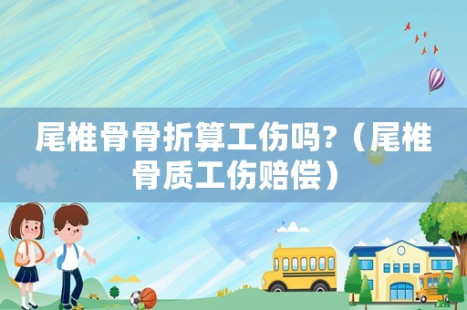 尾椎骨骨折算工傷嗎?（尾椎骨質(zhì)工傷賠償）