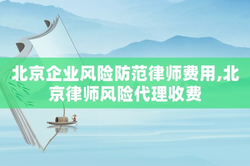 北京企業(yè)風險防范律師費用,北京律師風險代理收費