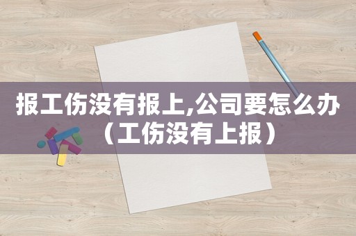 報(bào)工傷沒有報(bào)上,公司要怎么辦（工傷沒有上報(bào)）