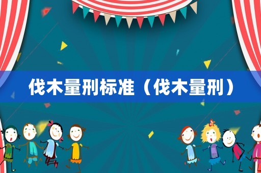 伐木量刑標(biāo)準(zhǔn)（伐木量刑）