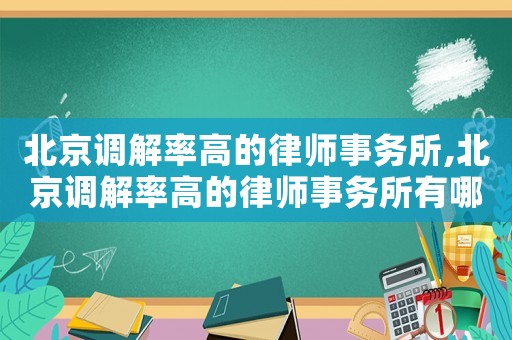 北京調(diào)解率高的律師事務(wù)所,北京調(diào)解率高的律師事務(wù)所有哪些