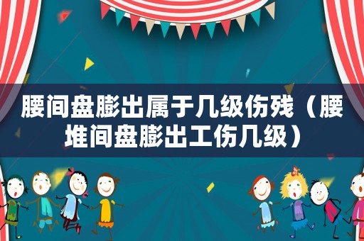 腰間盤膨出屬于幾級(jí)傷殘（腰堆間盤膨出工傷幾級(jí)）