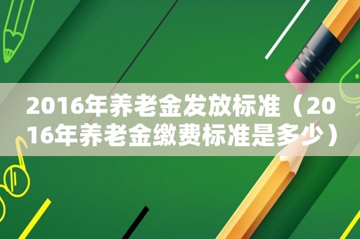 2016年養(yǎng)老金發(fā)放標(biāo)準(zhǔn)（2016年養(yǎng)老金繳費(fèi)標(biāo)準(zhǔn)是多少）