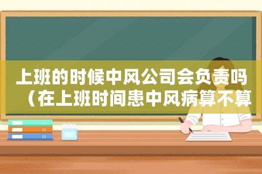 上班的時(shí)候中風(fēng)公司會負(fù)責(zé)嗎（在上班時(shí)間患中風(fēng)病算不算工傷）