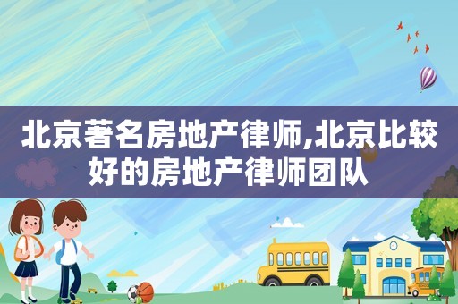 北京著名房地產(chǎn)律師,北京比較好的房地產(chǎn)律師團隊