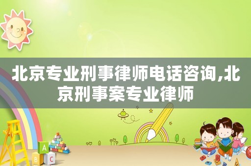 北京專業(yè)刑事律師電話咨詢,北京刑事案專業(yè)律師
