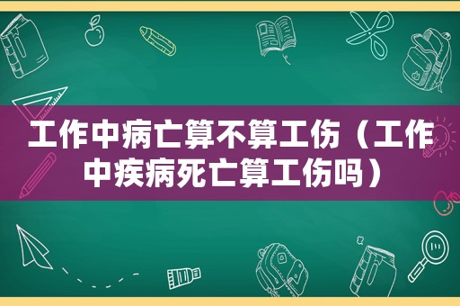 工作中病亡算不算工傷（工作中疾病死亡算工傷嗎）