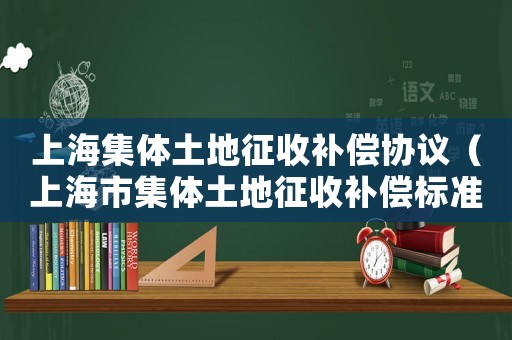 上海集體土地征收補(bǔ)償協(xié)議（上海市集體土地征收補(bǔ)償標(biāo)準(zhǔn)）