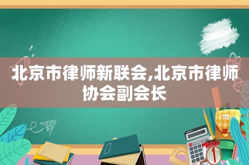 北京市律師新聯(lián)會,北京市律師協(xié)會副會長