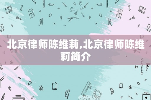 北京律師陳維莉,北京律師陳維莉簡(jiǎn)介
