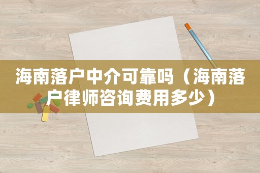 海南落戶中介可靠嗎（海南落戶律師咨詢費(fèi)用多少）
