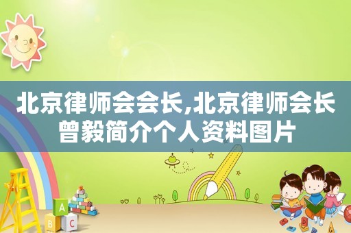 北京律師會(huì)會(huì)長,北京律師會(huì)長曾毅簡介個(gè)人資料圖片
