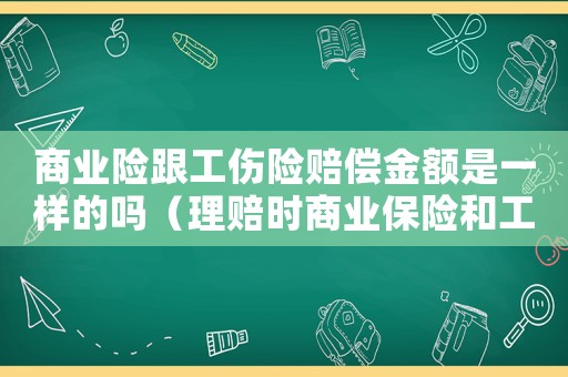 商業(yè)險跟工傷險賠償金額是一樣的嗎（理賠時商業(yè)保險和工傷保險）