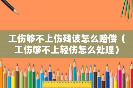 工傷夠不上傷殘該怎么賠償（工傷夠不上輕傷怎么處理）