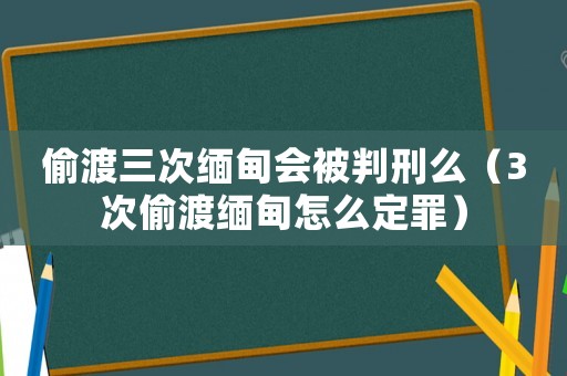 偷渡三次緬甸會(huì)被判刑么（3次偷渡緬甸怎么定罪）