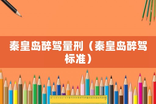 秦皇島醉駕量刑（秦皇島醉駕標(biāo)準(zhǔn)）