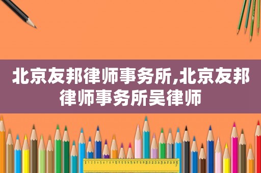 北京友邦律師事務(wù)所,北京友邦律師事務(wù)所吳律師