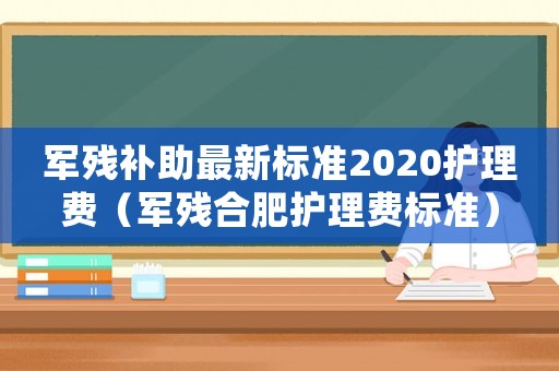 軍殘補助最新標(biāo)準(zhǔn)2020護(hù)理費（軍殘合肥護(hù)理費標(biāo)準(zhǔn)）