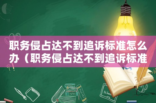 職務(wù)侵占達(dá)不到追訴標(biāo)準(zhǔn)怎么辦（職務(wù)侵占達(dá)不到追訴標(biāo)準(zhǔn)）