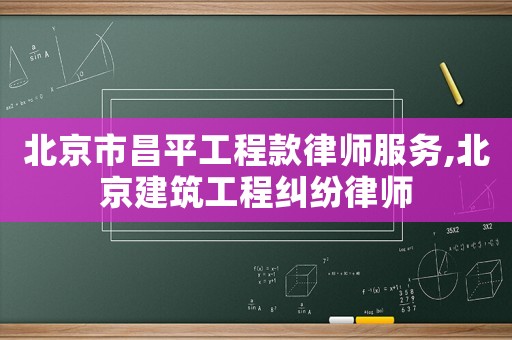 北京市昌平工程款律師服務(wù),北京建筑工程糾紛律師