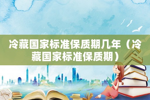 冷藏國家標(biāo)準(zhǔn)保質(zhì)期幾年（冷藏國家標(biāo)準(zhǔn)保質(zhì)期）