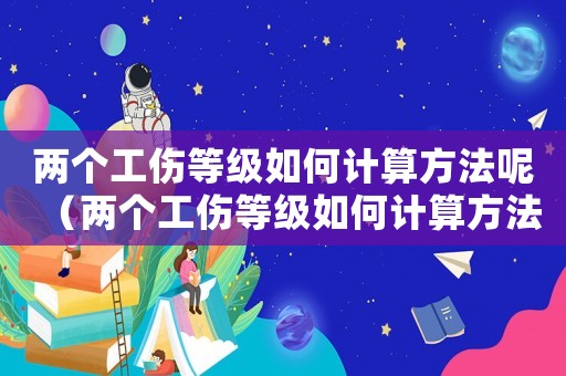 兩個工傷等級如何計算方法呢（兩個工傷等級如何計算方法）
