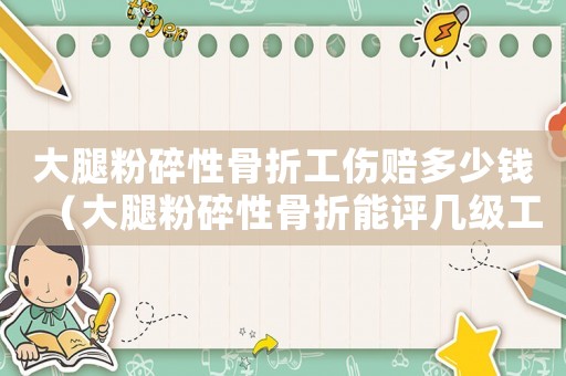 大腿粉碎性骨折工傷賠多少錢（大腿粉碎性骨折能評(píng)幾級(jí)工傷呢）