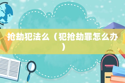 搶劫犯法么（犯搶劫罪怎么辦）