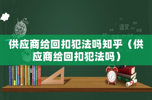 供應(yīng)商給回扣犯法嗎知乎（供應(yīng)商給回扣犯法嗎）