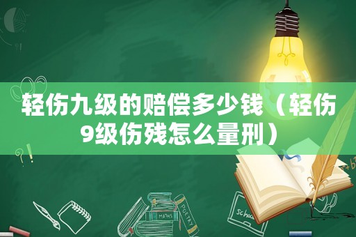 輕傷九級的賠償多少錢（輕傷9級傷殘怎么量刑）