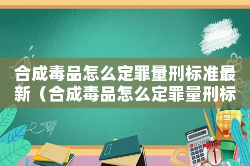 合成毒品怎么定罪量刑標(biāo)準(zhǔn)最新（合成毒品怎么定罪量刑標(biāo)準(zhǔn)）