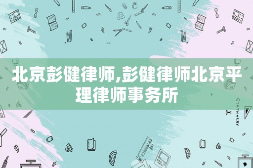 北京彭健律師,彭健律師北京平理律師事務所