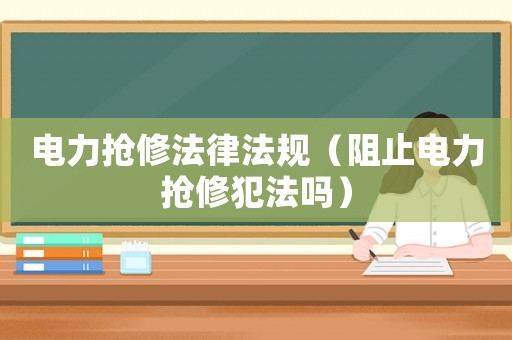 電力搶修法律法規(guī)（阻止電力搶修犯法嗎）