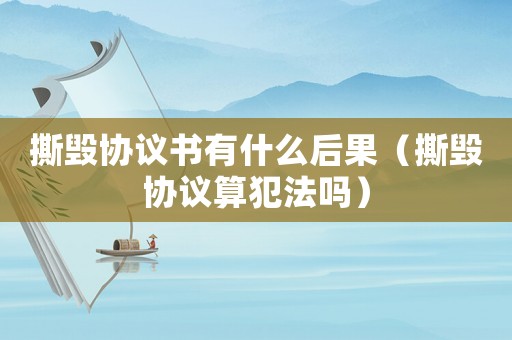 撕毀協(xié)議書(shū)有什么后果（撕毀協(xié)議算犯法嗎）