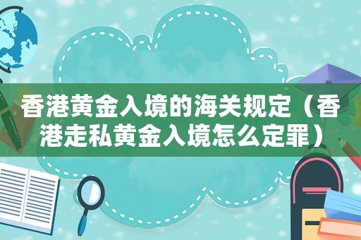 香港黃金入境的海關規(guī)定（香港走私黃金入境怎么定罪）