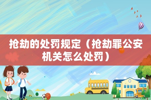 搶劫的處罰規(guī)定（搶劫罪公安機(jī)關(guān)怎么處罰）