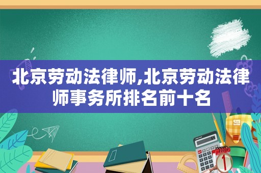 北京勞動法律師,北京勞動法律師事務所排名前十名