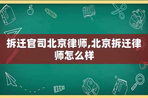 拆遷官司北京律師,北京拆遷律師怎么樣