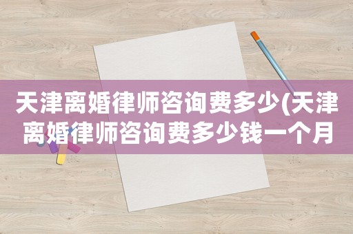 天津離婚律師咨詢費多少(天津離婚律師咨詢費多少錢一個月)