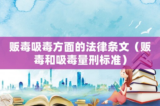 販毒吸毒方面的法律條文（販毒和吸毒量刑標準）