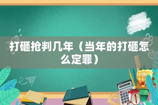 打砸搶判幾年（當(dāng)年的打砸怎么定罪）