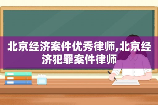 北京經(jīng)濟(jì)案件優(yōu)秀律師,北京經(jīng)濟(jì)犯罪案件律師