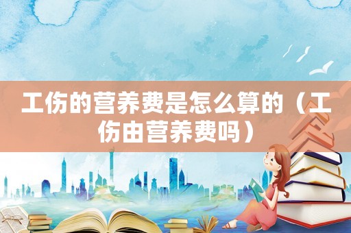 工傷的營(yíng)養(yǎng)費(fèi)是怎么算的（工傷由營(yíng)養(yǎng)費(fèi)嗎）
